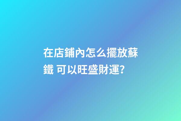 在店鋪內怎么擺放蘇鐵 可以旺盛財運？